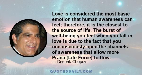 Love is considered the most basic emotion that human awareness can feel; therefore, it is the closest to the source of life. The burst of well-being you feel when you fall in love is due to the fact that you