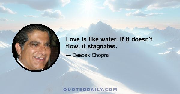 Love is like water. If it doesn't flow, it stagnates.