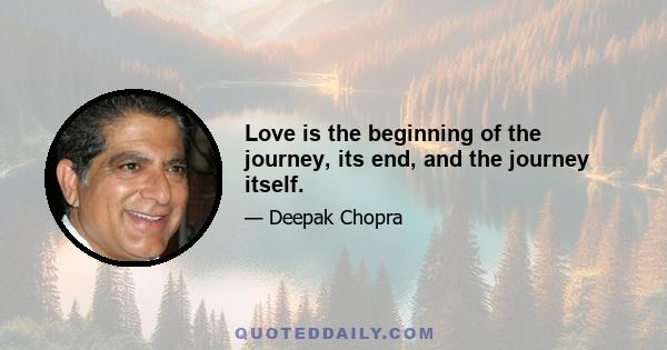 Love is the beginning of the journey, its end, and the journey itself.