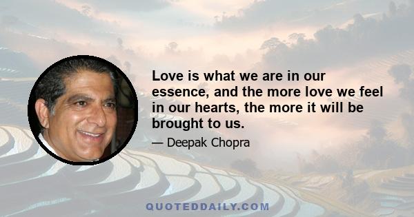 Love is what we are in our essence, and the more love we feel in our hearts, the more it will be brought to us.