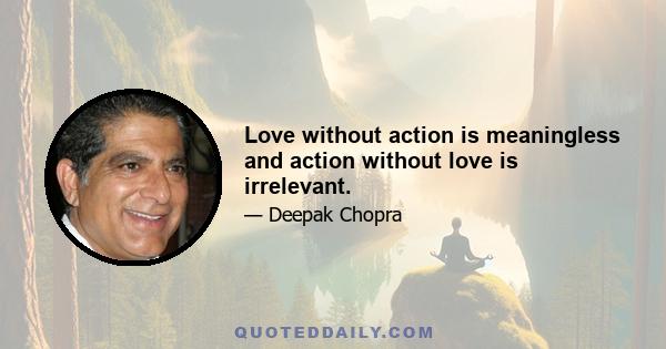 Love without action is meaningless and action without love is irrelevant.