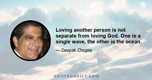 Loving another person is not separate from loving God. One is a single wave, the other is the ocean.