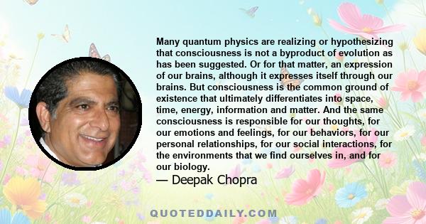 Many quantum physics are realizing or hypothesizing that consciousness is not a byproduct of evolution as has been suggested. Or for that matter, an expression of our brains, although it expresses itself through our