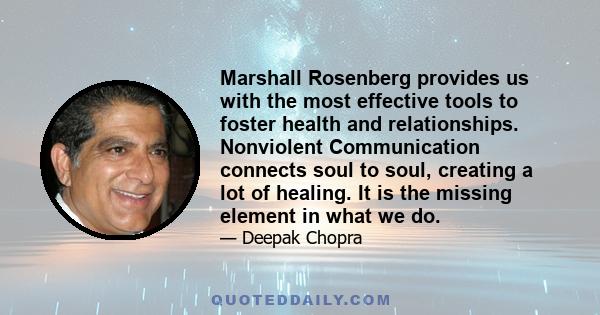 Marshall Rosenberg provides us with the most effective tools to foster health and relationships. Nonviolent Communication connects soul to soul, creating a lot of healing. It is the missing element in what we do.