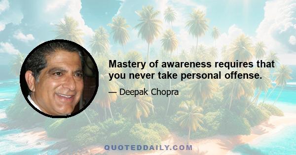 Mastery of awareness requires that you never take personal offense.