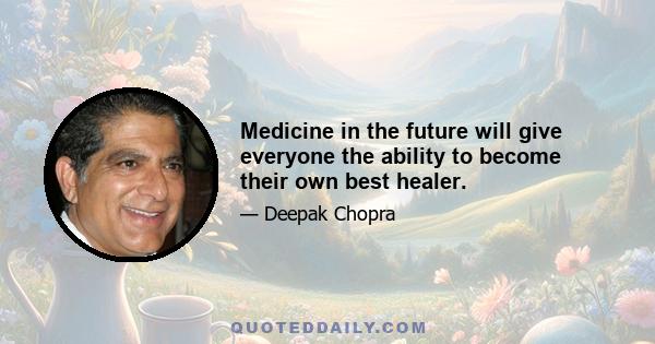 Medicine in the future will give everyone the ability to become their own best healer.