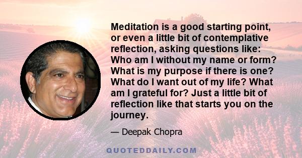 Meditation is a good starting point, or even a little bit of contemplative reflection, asking questions like: Who am I without my name or form? What is my purpose if there is one? What do I want out of my life? What am