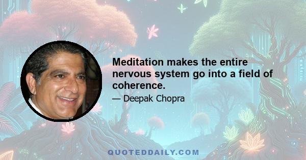 Meditation makes the entire nervous system go into a field of coherence.