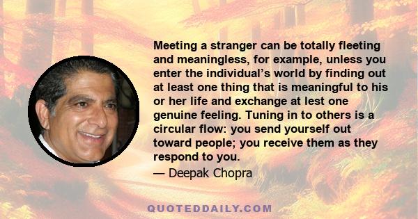 Meeting a stranger can be totally fleeting and meaningless, for example, unless you enter the individual’s world by finding out at least one thing that is meaningful to his or her life and exchange at lest one genuine