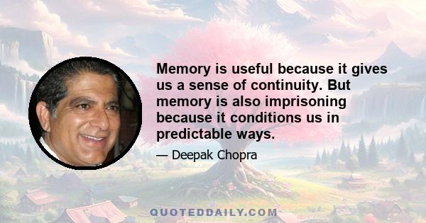 Memory is useful because it gives us a sense of continuity. But memory is also imprisoning because it conditions us in predictable ways.