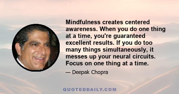 Mindfulness creates centered awareness. When you do one thing at a time, you're guaranteed excellent results. If you do too many things simultaneously, it messes up your neural circuits. Focus on one thing at a time.