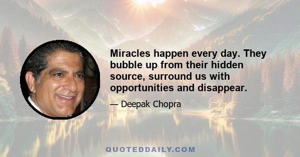 Miracles happen every day. They bubble up from their hidden source, surround us with opportunities and disappear.