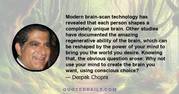 Modern brain-scan technology has revealed that each person shapes a completely unique brain. Other studies have documented the amazing regenerative ability of the brain, which can be reshaped by the power of your mind