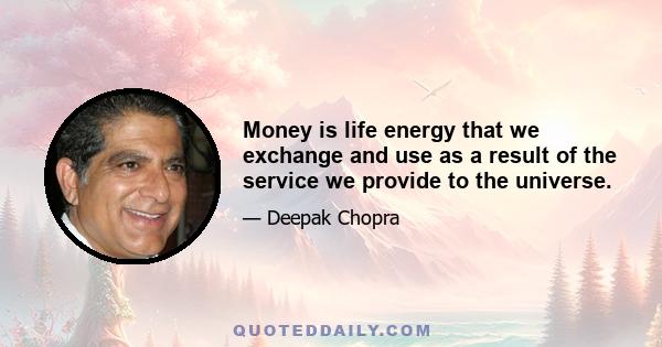 Money is life energy that we exchange and use as a result of the service we provide to the universe.