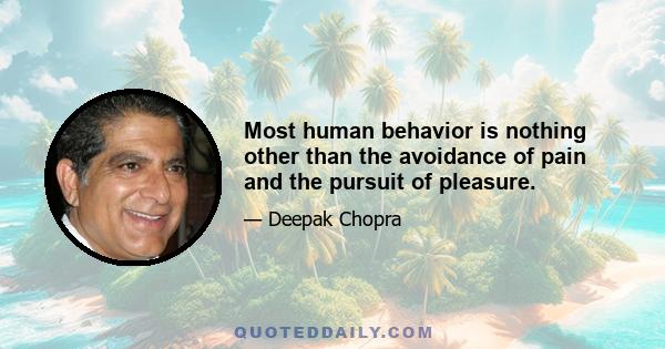 Most human behavior is nothing other than the avoidance of pain and the pursuit of pleasure.