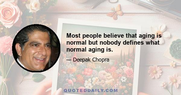 Most people believe that aging is normal but nobody defines what normal aging is.