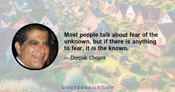 Most people talk about fear of the unknown, but if there is anything to fear, it is the known.