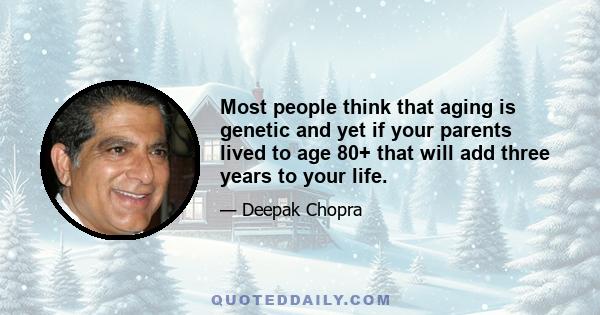 Most people think that aging is genetic and yet if your parents lived to age 80+ that will add three years to your life.