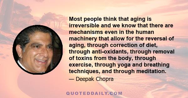 Most people think that aging is irreversible and we know that there are mechanisms even in the human machinery that allow for the reversal of aging, through correction of diet, through anti-oxidants, through removal of