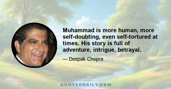 Muhammad is more human, more self-doubting, even self-tortured at times. His story is full of adventure, intrigue, betrayal.