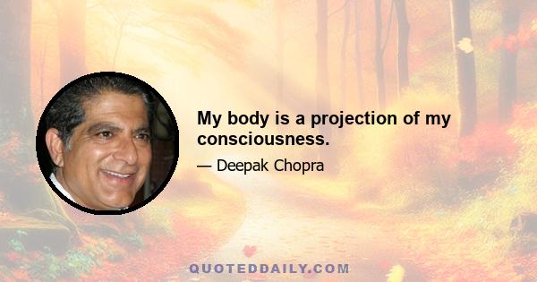 My body is a projection of my consciousness.