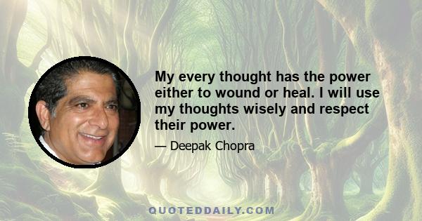 My every thought has the power either to wound or heal. I will use my thoughts wisely and respect their power.