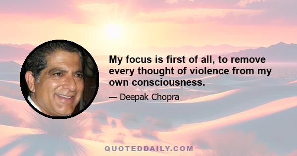 My focus is first of all, to remove every thought of violence from my own consciousness.