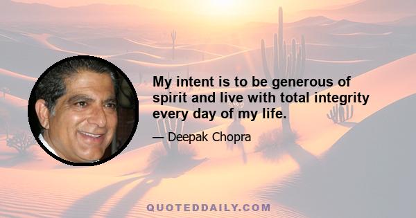 My intent is to be generous of spirit and live with total integrity every day of my life.