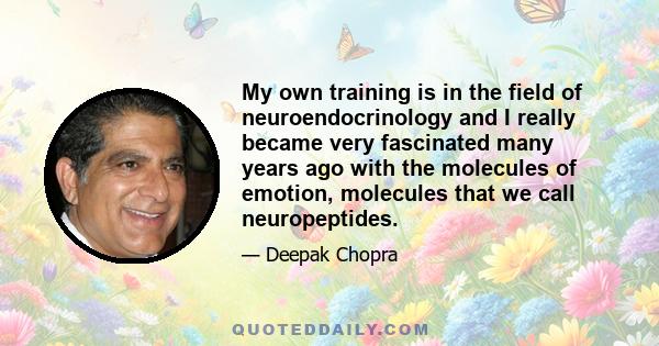 My own training is in the field of neuroendocrinology and I really became very fascinated many years ago with the molecules of emotion, molecules that we call neuropeptides.