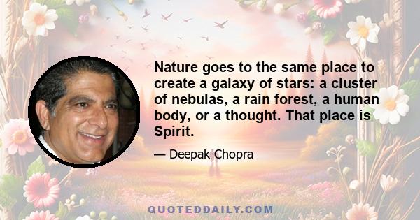 Nature goes to the same place to create a galaxy of stars: a cluster of nebulas, a rain forest, a human body, or a thought. That place is Spirit.