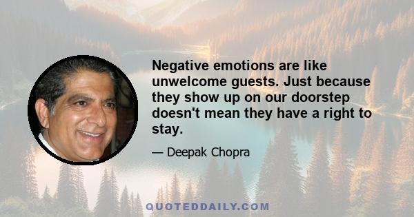 Negative emotions are like unwelcome guests. Just because they show up on our doorstep doesn't mean they have a right to stay.