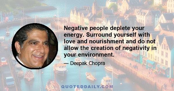 Negative people deplete your energy. Surround yourself with love and nourishment and do not allow the creation of negativity in your environment.