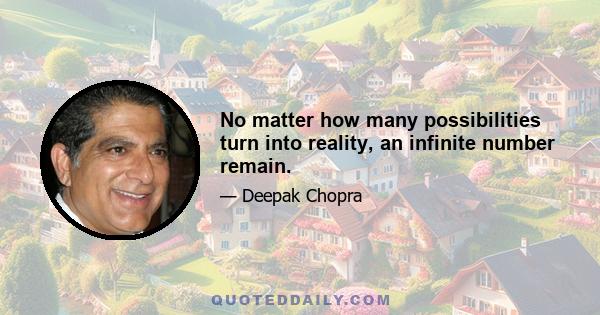 No matter how many possibilities turn into reality, an infinite number remain.