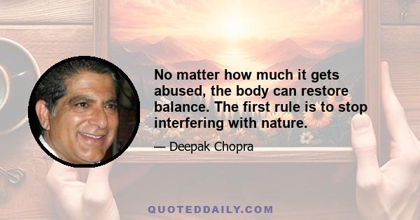 No matter how much it gets abused, the body can restore balance. The first rule is to stop interfering with nature.