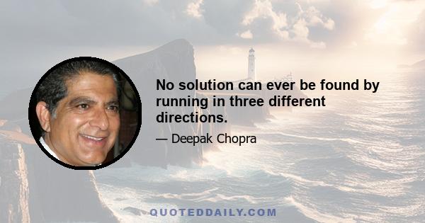 No solution can ever be found by running in three different directions.