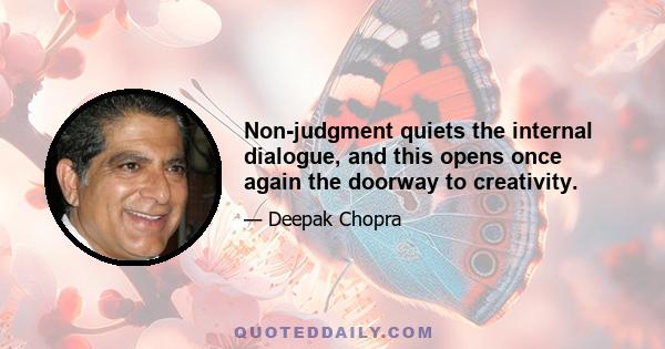 Non-judgment quiets the internal dialogue, and this opens once again the doorway to creativity.