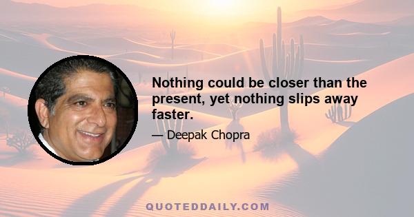 Nothing could be closer than the present, yet nothing slips away faster.