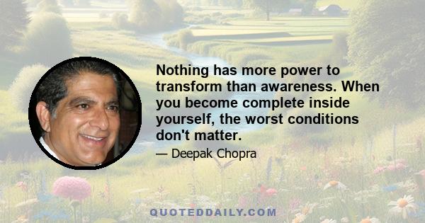 Nothing has more power to transform than awareness. When you become complete inside yourself, the worst conditions don't matter.