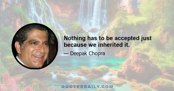 Nothing has to be accepted just because we inherited it.