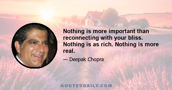 Nothing is more important than reconnecting with your bliss. Nothing is as rich. Nothing is more real.