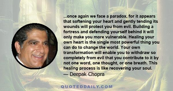 ...once again we face a paradox, for it appears that softening your heart and gently tending its wounds will protect you from evil. Building a fortress and defending yourself behind it will only make you more