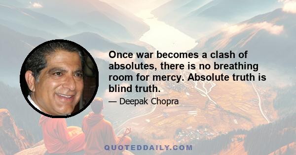 Once war becomes a clash of absolutes, there is no breathing room for mercy. Absolute truth is blind truth.