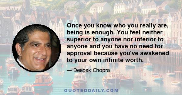 Once you know who you really are, being is enough. You feel neither superior to anyone nor inferior to anyone and you have no need for approval because you've awakened to your own infinite worth.