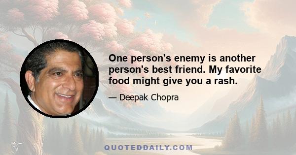 One person's enemy is another person's best friend. My favorite food might give you a rash.