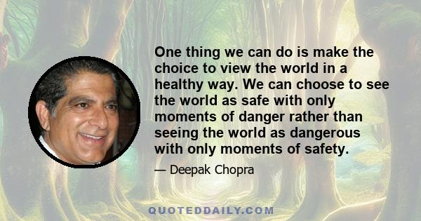 One thing we can do is make the choice to view the world in a healthy way. We can choose to see the world as safe with only moments of danger rather than seeing the world as dangerous with only moments of safety.