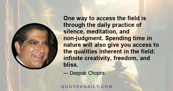 One way to access the field is through the daily practice of silence, meditation, and non-judgment. Spending time in nature will also give you access to the qualities inherent in the field: infinite creativity, freedom, 