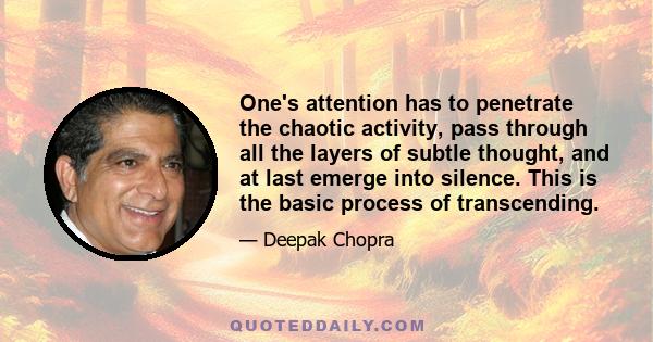 One's attention has to penetrate the chaotic activity, pass through all the layers of subtle thought, and at last emerge into silence. This is the basic process of transcending.