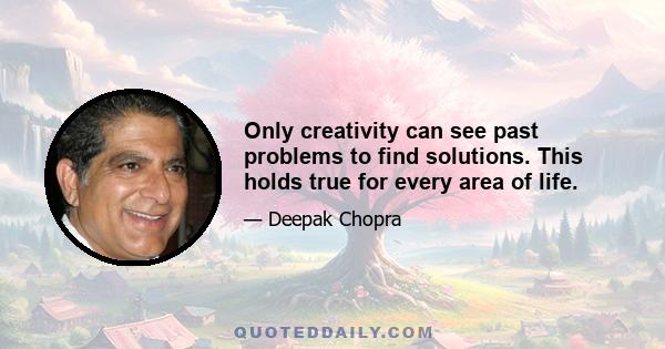 Only creativity can see past problems to find solutions. This holds true for every area of life.