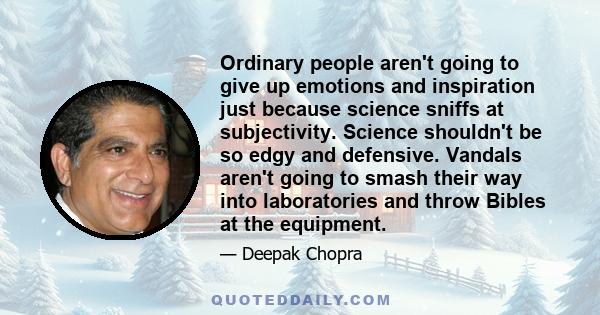 Ordinary people aren't going to give up emotions and inspiration just because science sniffs at subjectivity. Science shouldn't be so edgy and defensive. Vandals aren't going to smash their way into laboratories and