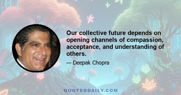 Our collective future depends on opening channels of compassion, acceptance, and understanding of others.